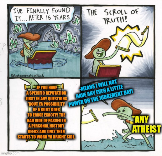 -The mechanism of a court process. | -IF YOU HAVE A SPECIFIC REPUTATION FIRST IN ANY QUESTIONS 'BOUT YA POSSIBILITY OF A GUILT GOES TO ERASE EXACTLY THE BAD SIDE OF PASSED IN A PERSONAL HISTORY DEEDS AND ONLY THEN STARTS TO WORK YA BRIGHT SIDE. -MEANS I WILL NOT HAVE ANY EVEN A LITTLE POWER ON THE JUDGEMENT DAY! *ANY ATHEIST | image tagged in memes,the scroll of truth,supreme court,evil cows,work sucks,atheism | made w/ Imgflip meme maker