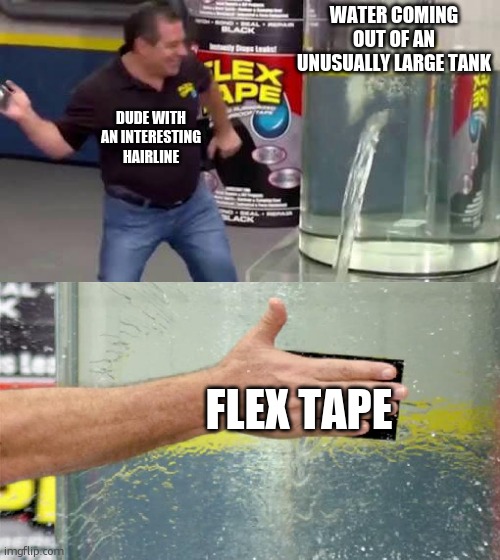 title | WATER COMING OUT OF AN UNUSUALLY LARGE TANK; DUDE WITH AN INTERESTING HAIRLINE; FLEX TAPE | image tagged in flex tape | made w/ Imgflip meme maker