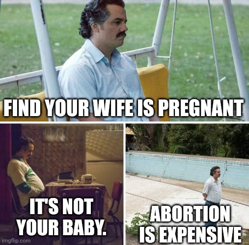 Damn capitalism | FIND YOUR WIFE IS PREGNANT; IT'S NOT YOUR BABY. ABORTION IS EXPENSIVE | image tagged in memes,sad pablo escobar | made w/ Imgflip meme maker