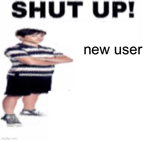 shut up | new user | image tagged in shut up | made w/ Imgflip meme maker