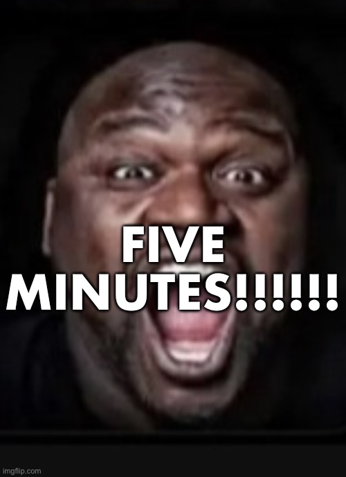 FIVE MINUTES!!!!!! | made w/ Imgflip meme maker