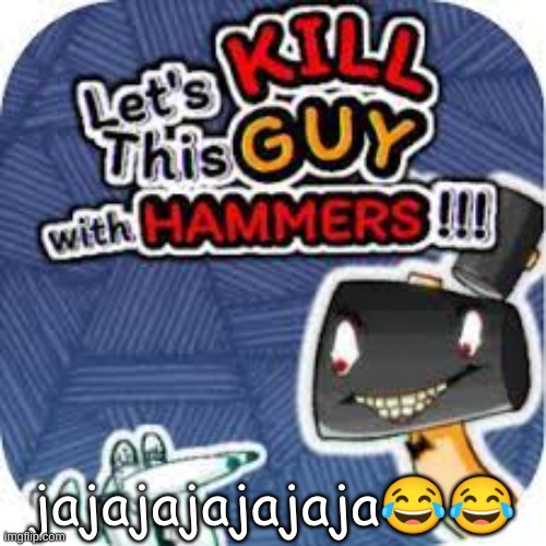 kill him with hammers | jajajajajajaja😂😂 | image tagged in kill him with hammers | made w/ Imgflip meme maker