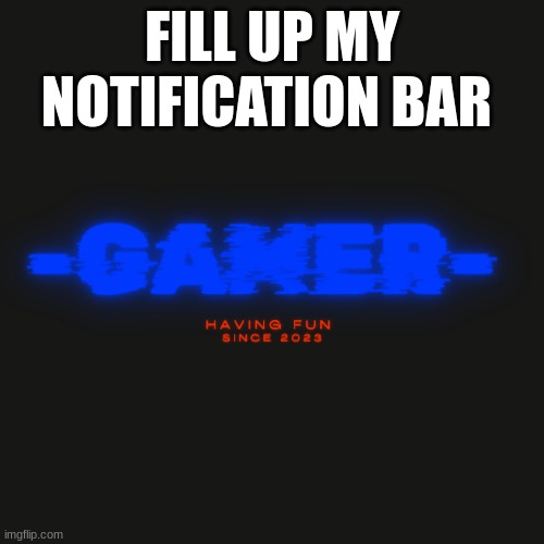 Gamer | FILL UP MY NOTIFICATION BAR | image tagged in gamer | made w/ Imgflip meme maker