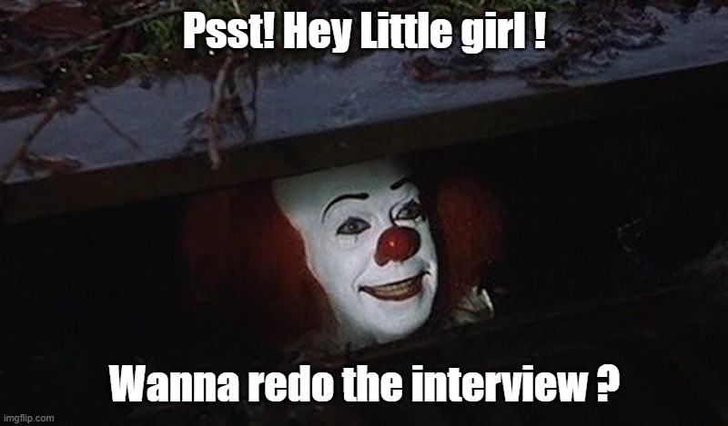 Pennywise Hey Kid | Psst! Hey Little girl ! Wanna redo the interview ? | image tagged in pennywise hey kid | made w/ Imgflip meme maker