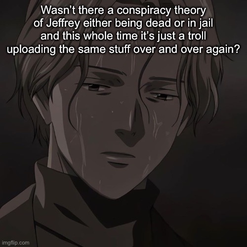 Johan | Wasn’t there a conspiracy theory of Jeffrey either being dead or in jail and this whole time it’s just a troll uploading the same stuff over and over again? | image tagged in johan | made w/ Imgflip meme maker