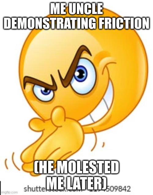 Rubbing hands together deviously | ME UNCLE DEMONSTRATING FRICTION; (HE MOLESTED ME LATER) | image tagged in rubbing hands together deviously | made w/ Imgflip meme maker