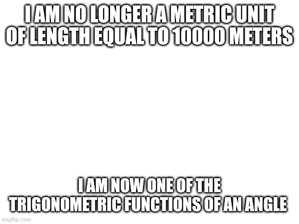 2 | I AM NO LONGER A METRIC UNIT OF LENGTH EQUAL TO 10000 METERS; I AM NOW ONE OF THE TRIGONOMETRIC FUNCTIONS OF AN ANGLE | made w/ Imgflip meme maker