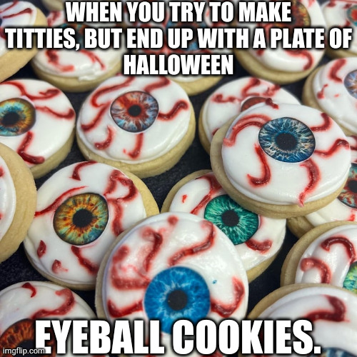 Halloween cookies | WHEN YOU TRY TO MAKE TITTIES, BUT END UP WITH A PLATE OF
HALLOWEEN; EYEBALL COOKIES. | image tagged in halloween cookies,titties,titty cookies,eyeball cookies,halloween,halloween eyeball cookies | made w/ Imgflip meme maker