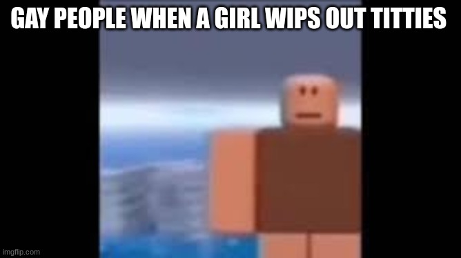 GAY PEOPLE WHEN A GIRL WIPS OUT TITTIES | made w/ Imgflip meme maker