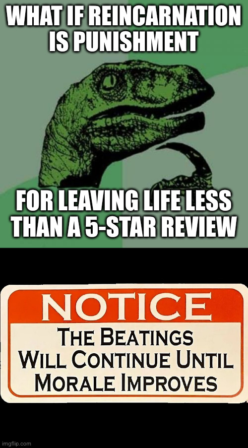 WHAT IF REINCARNATION
IS PUNISHMENT; FOR LEAVING LIFE LESS
THAN A 5-STAR REVIEW | image tagged in memes,philosoraptor,beatings and morale | made w/ Imgflip meme maker