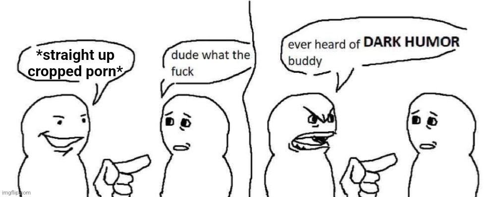 stop trying to be edgy | *straight up cropped porn* | image tagged in ever heard of dark humor buddy | made w/ Imgflip meme maker