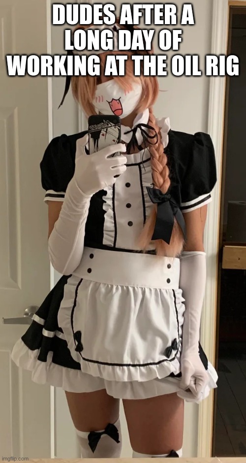 Femboy maid | DUDES AFTER A LONG DAY OF WORKING AT THE OIL RIG | image tagged in femboy maid | made w/ Imgflip meme maker