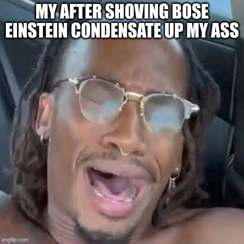 Ambatukam | MY AFTER SHOVING BOSE EINSTEIN CONDENSATE UP MY ASS | image tagged in ambatukam | made w/ Imgflip meme maker