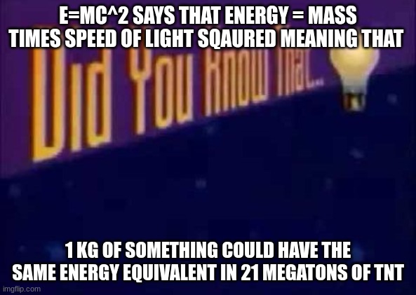 Did you know that... | E=MC^2 SAYS THAT ENERGY = MASS TIMES SPEED OF LIGHT SQAURED MEANING THAT; 1 KG OF SOMETHING COULD HAVE THE SAME ENERGY EQUIVALENT IN 21 MEGATONS OF TNT | image tagged in did you know that | made w/ Imgflip meme maker