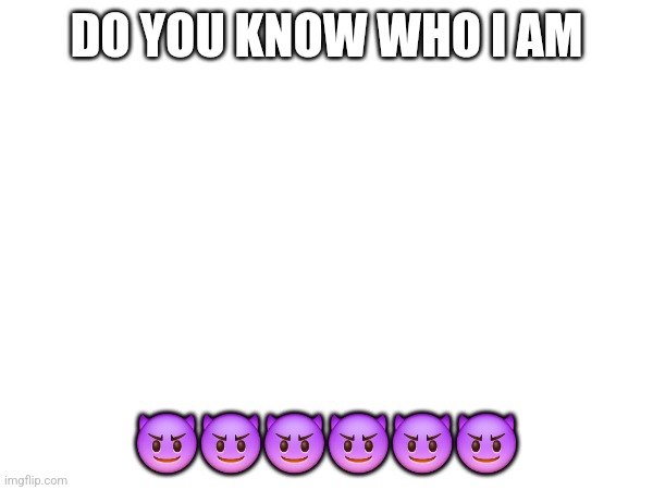 DO YOU KNOW WHO I AM; 😈😈😈😈😈😈 | made w/ Imgflip meme maker