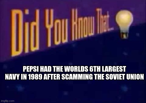 Did you know that... | PEPSI HAD THE WORLDS 6TH LARGEST NAVY IN 1989 AFTER SCAMMING THE SOVIET UNION | image tagged in did you know that | made w/ Imgflip meme maker