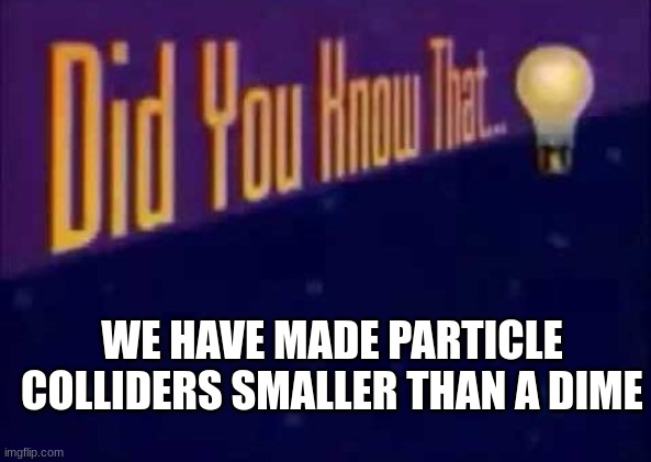 Did you know that... | WE HAVE MADE PARTICLE COLLIDERS SMALLER THAN A DIME | image tagged in did you know that | made w/ Imgflip meme maker