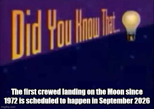 Did you know that... | The first crewed landing on the Moon since 1972 is scheduled to happen in September 2026 | image tagged in did you know that | made w/ Imgflip meme maker