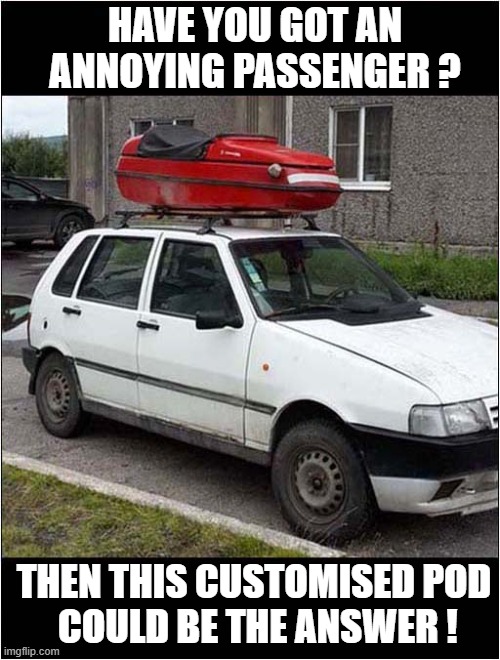 Remember To Brake Really Hard At Your Destination ! | HAVE YOU GOT AN ANNOYING PASSENGER ? THEN THIS CUSTOMISED POD
 COULD BE THE ANSWER ! | image tagged in cars,passenger,pod | made w/ Imgflip meme maker