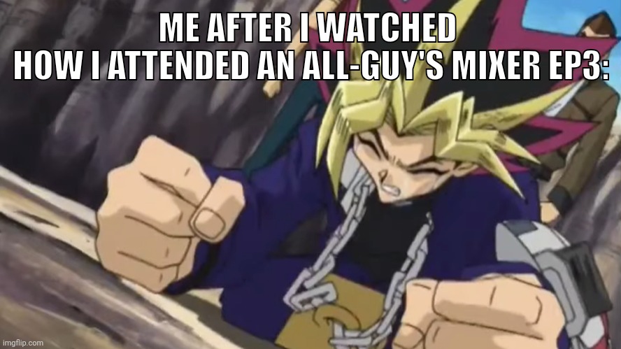 MC of this anime is literally won in life.... | ME AFTER I WATCHED 
HOW I ATTENDED AN ALL-GUY'S MIXER EP3: | image tagged in yugioh me not him | made w/ Imgflip meme maker