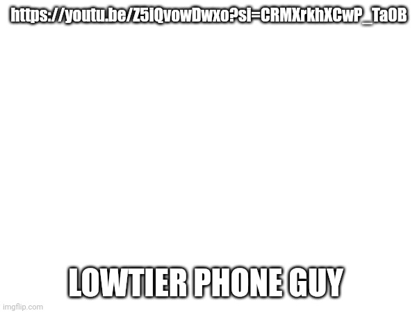 https://youtu.be/Z5iQvowDwxo?si=CRMXrkhXCwP_Ta0B; LOWTIER PHONE GUY | made w/ Imgflip meme maker