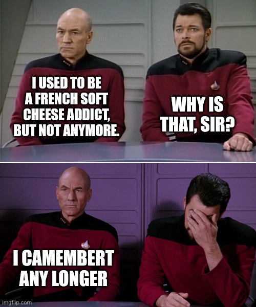 Cheesy chat | I USED TO BE A FRENCH SOFT CHEESE ADDICT, BUT NOT ANYMORE. WHY IS THAT, SIR? I CAMEMBERT ANY LONGER | image tagged in picard riker listening to a pun | made w/ Imgflip meme maker