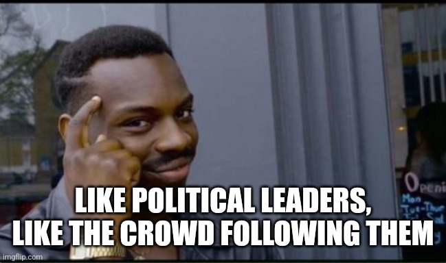 Thinking Black Man | LIKE POLITICAL LEADERS, LIKE THE CROWD FOLLOWING THEM | image tagged in thinking black man | made w/ Imgflip meme maker