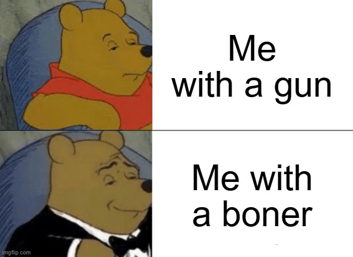 Tuxedo Winnie The Pooh | Me with a gun; Me with a boner | image tagged in memes,tuxedo winnie the pooh | made w/ Imgflip meme maker