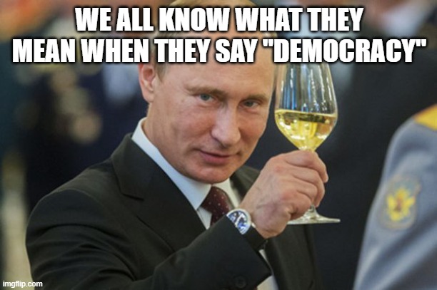 Putin Cheers | WE ALL KNOW WHAT THEY MEAN WHEN THEY SAY "DEMOCRACY" | image tagged in putin cheers | made w/ Imgflip meme maker