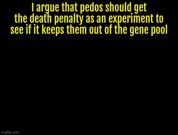 cyrus temp | I argue that pedos should get the death penalty as an experiment to see if it keeps them out of the gene pool | image tagged in cyrus temp | made w/ Imgflip meme maker