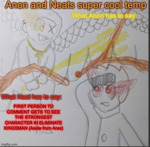 Anon and Neats super cool shared temp | FIRST PERSON TO COMMENT GETS TO SEE THE STRONGEST CHARACTER IN ELIMINATE KINGSMAN (Aside from Ares) | image tagged in anon and neats super cool shared temp | made w/ Imgflip meme maker