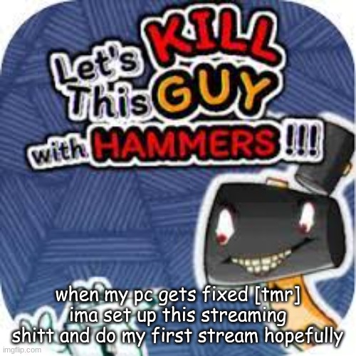 kill him with hammers | when my pc gets fixed [tmr] ima set up this streaming shitt and do my first stream hopefully | image tagged in kill him with hammers | made w/ Imgflip meme maker