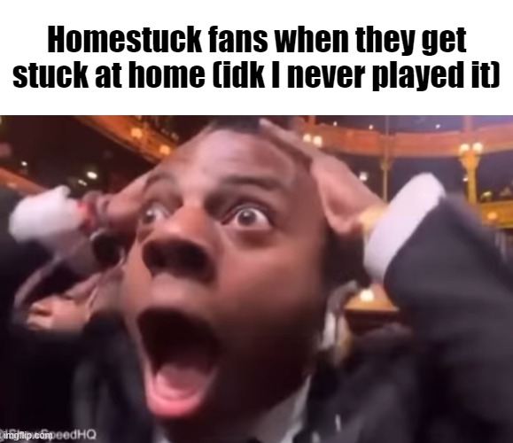 fr fr ong?!?!? | Homestuck fans when they get stuck at home (idk I never played it) | image tagged in fr fr ong | made w/ Imgflip meme maker