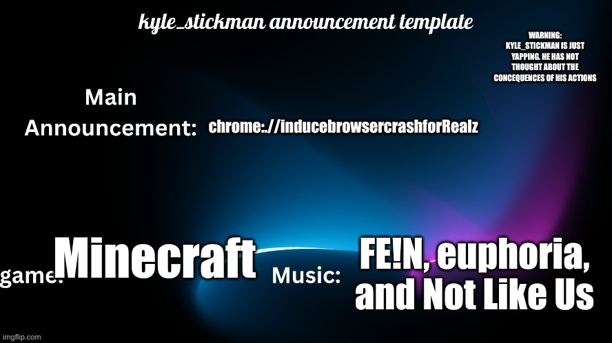 kyle_stickman announcement | chrome:.//inducebrowsercrashforRealz; Minecraft; FE!N, euphoria, and Not Like Us | image tagged in kyle_stickman announcement | made w/ Imgflip meme maker