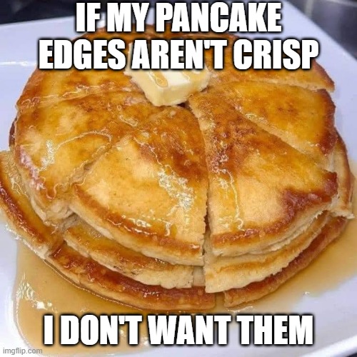 Pancakes | IF MY PANCAKE EDGES AREN'T CRISP; I DON'T WANT THEM | image tagged in food | made w/ Imgflip meme maker