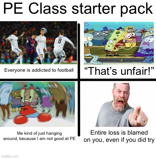 PE Class Starter Pack | PE Class starter pack; Everyone is addicted to football; “That’s unfair!”; Entire loss is blamed on you, even if you did try; Me kind of just hanging around, because I am not good at PE | image tagged in memes,blank starter pack | made w/ Imgflip meme maker