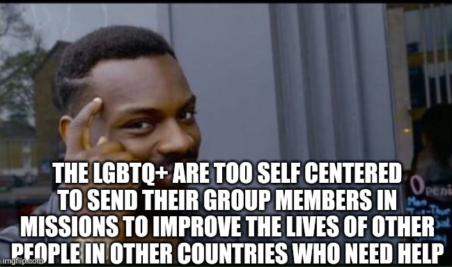 Thinking Black Man | THE LGBTQ+ ARE TOO SELF CENTERED TO SEND THEIR GROUP MEMBERS IN MISSIONS TO IMPROVE THE LIVES OF OTHER PEOPLE IN OTHER COUNTRIES WHO NEED HE | image tagged in thinking black man | made w/ Imgflip meme maker