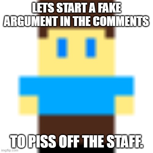 Lets engage in some tomfoolery. | LETS START A FAKE ARGUMENT IN THE COMMENTS; TO PISS OFF THE STAFF. | image tagged in engage in the tomfoolery,why are you reading the tags | made w/ Imgflip meme maker