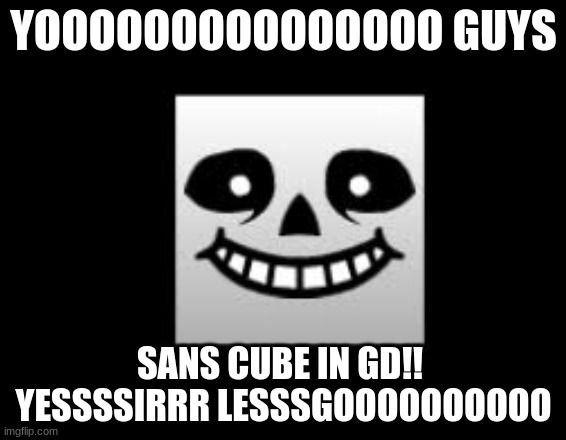 YAAAAAAAAAAAAAAAAAAAAAAAAAAAAAAAAAAAAAAAAAAAAAAAAAAAAAAAAAAAAAAAAAAAAAAAAAAAAAAAAAAAAAAAAAAAAAAAAAAAAAAAAAAAAAAAAAAAAAAAAAAAAAAA | YOOOOOOOOOOOOOOO GUYS; SANS CUBE IN GD!! 
YESSSSIRRR LESSSGOOOOOOOOOO | image tagged in omgomgomgomg,gd,saaaaaaaaaaaaaaaaaaaaaaaaaaaaaaaaaaaaaaaans,sans is on several different drugs | made w/ Imgflip meme maker