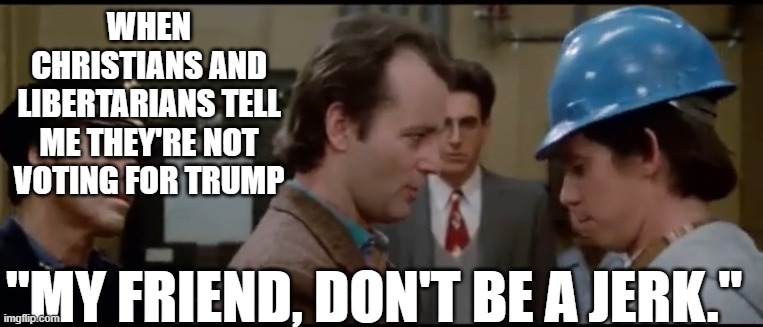 WHEN CHRISTIANS AND LIBERTARIANS TELL ME THEY'RE NOT VOTING FOR TRUMP; "MY FRIEND, DON'T BE A JERK." | made w/ Imgflip meme maker