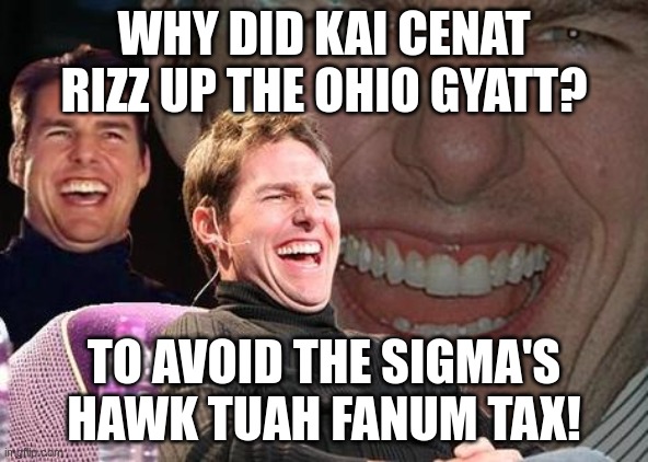 Tom Cruise laugh | WHY DID KAI CENAT RIZZ UP THE OHIO GYATT? TO AVOID THE SIGMA'S HAWK TUAH FANUM TAX! | image tagged in tom cruise laugh | made w/ Imgflip meme maker