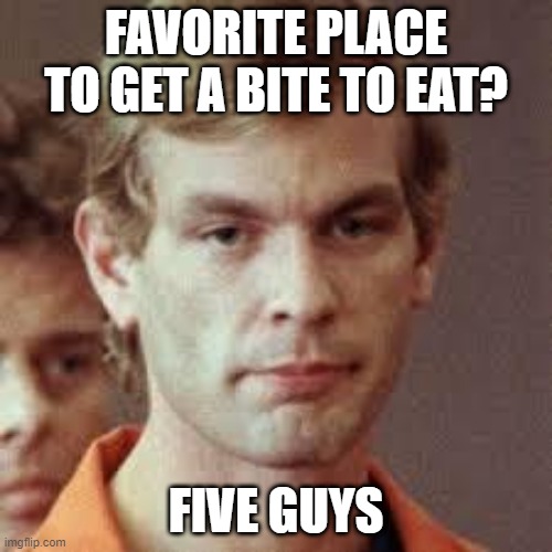 Jeffrey Eats | FAVORITE PLACE TO GET A BITE TO EAT? FIVE GUYS | image tagged in jeffrey dahmer | made w/ Imgflip meme maker