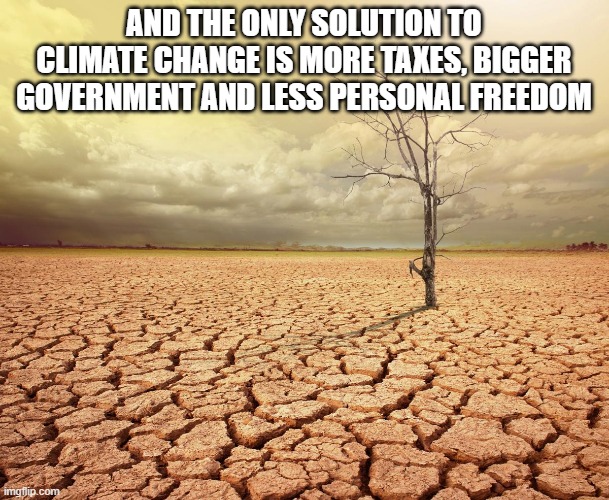 Global warming climate change agriculture collapse desert | AND THE ONLY SOLUTION TO CLIMATE CHANGE IS MORE TAXES, BIGGER GOVERNMENT AND LESS PERSONAL FREEDOM | image tagged in global warming climate change agriculture collapse desert | made w/ Imgflip meme maker