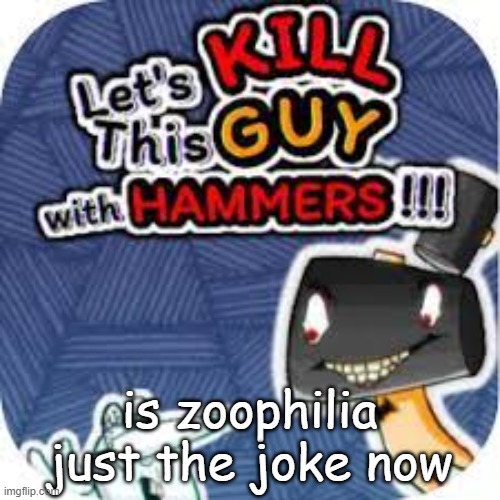 kill him with hammers | is zoophilia just the joke now | image tagged in kill him with hammers | made w/ Imgflip meme maker