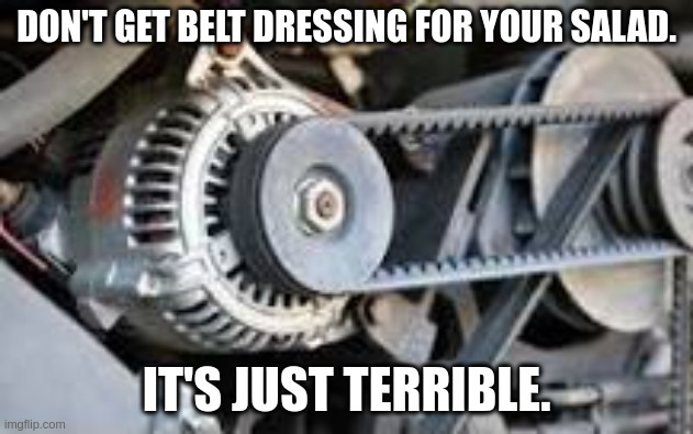 belt dressing | DON'T GET BELT DRESSING FOR YOUR SALAD. IT'S JUST TERRIBLE. | image tagged in belt dressing | made w/ Imgflip meme maker