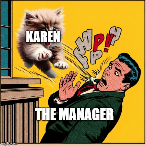 So true | KAREN; THE MANAGER | image tagged in crazy kitten | made w/ Imgflip meme maker