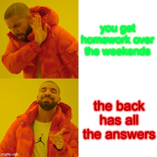 Drake Hotline Bling | you get homework over the weekends; the back has all the answers | image tagged in memes,drake hotline bling | made w/ Imgflip meme maker