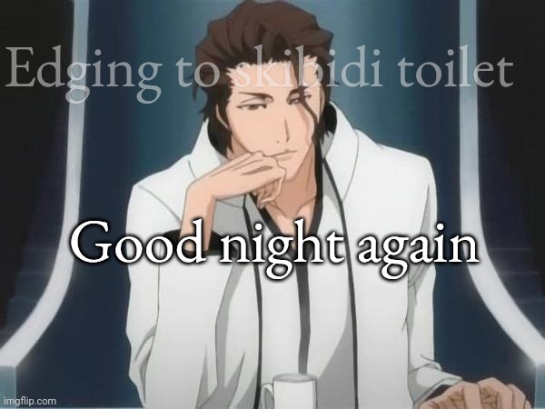 sosuke aizen just as planned  | Edging to skibidi toilet; Good night again | image tagged in sosuke aizen just as planned | made w/ Imgflip meme maker