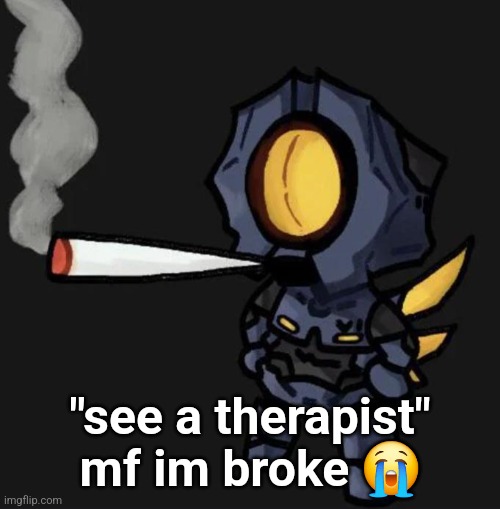 V1 smoking a fat one | "see a therapist" mf im broke 😭 | image tagged in v1 smoking a fat one | made w/ Imgflip meme maker