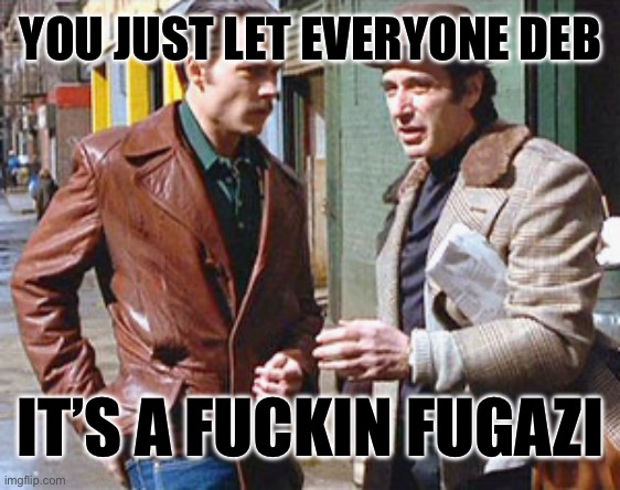 Donnie brasco a friend of mine | YOU JUST LET EVERYONE DEB; IT’S A FUCKIN FUGAZI | image tagged in donnie brasco a friend of mine | made w/ Imgflip meme maker